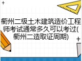 衢州二级土木建筑造价工程师考试通常多久可以考过(衢州二造取证周期)