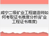 咸宁二级矿业工程建造师如何考取证书难度分析(矿业工程证书难度)