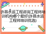 许昌水运工程咨询工程师培训机构哪个最好(许昌水运工程师培训优选)