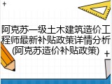 阿克苏一级土木建筑造价工程师最新补贴政策详情分析(阿克苏造价补贴政策)