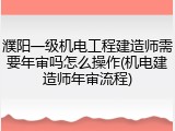 濮阳一级机电工程建造师需要年审吗怎么操作(机电建造师年审流程)