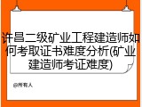 许昌二级矿业工程建造师如何考取证书难度分析(矿业建造师考证难度)