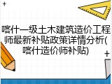 喀什一级土木建筑造价工程师最新补贴政策详情分析(喀什造价师补贴)