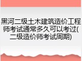 黑河二级土木建筑造价工程师考试通常多久可以考过(二级造价师考试周期)