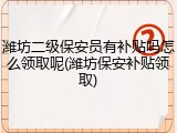 潍坊二级保安员有补贴吗怎么领取呢(潍坊保安补贴领取)