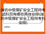 潍坊中级煤矿安全工程师考试科目有哪些具体安排(潍坊中级煤矿安全工程师考科安排)
