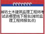 潍坊土木建筑监理工程师考试去哪里线下报名(潍坊监理工程师报名点)