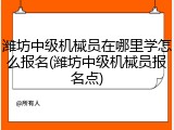 潍坊中级机械员在哪里学怎么报名(潍坊中级机械员报名点)