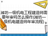 潍坊一级机电工程建造师需要年审吗怎么操作(潍坊一级机电建造师年审流程)