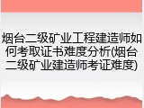 烟台二级矿业工程建造师如何考取证书难度分析(烟台二级矿业建造师考证难度)