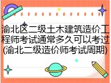 渝北区二级土木建筑造价工程师考试通常多久可以考过(渝北二级造价师考试周期)