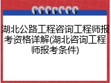 湖北公路工程咨询工程师报考资格详解(湖北咨询工程师报考条件)