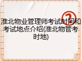 淮北物业管理师考试时间和考试地点介绍(淮北物管考时地)