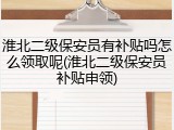 淮北二级保安员有补贴吗怎么领取呢(淮北二级保安员补贴申领)