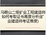 马鞍山二级矿业工程建造师如何考取证书难度分析(矿业建造师考证难度)