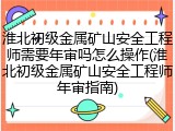 淮北初级金属矿山安全工程师需要年审吗怎么操作(淮北初级金属矿山安全工程师年审指南)