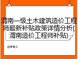 渭南一级土木建筑造价工程师最新补贴政策详情分析(渭南造价工程师补贴)