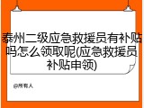 泰州二级应急救援员有补贴吗怎么领取呢(应急救援员补贴申领)