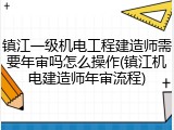 镇江一级机电工程建造师需要年审吗怎么操作(镇江机电建造师年审流程)