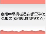 泰州中级机械员在哪里学怎么报名(泰州机械员报名点)