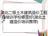 湖北二级土木建筑造价工程师培训学校哪里好(湖北土建造价培训推荐)