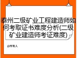 泰州二级矿业工程建造师如何考取证书难度分析(二级矿业建造师考证难度)