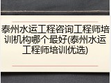 泰州水运工程咨询工程师培训机构哪个最好(泰州水运工程师培训优选)