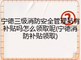 宁德三级消防安全管理员有补贴吗怎么领取呢(宁德消防补贴领取)
