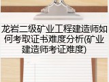 龙岩二级矿业工程建造师如何考取证书难度分析(矿业建造师考证难度)