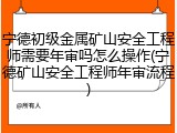 宁德初级金属矿山安全工程师需要年审吗怎么操作(宁德矿山安全工程师年审流程)