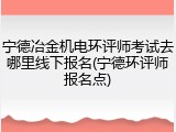 宁德冶金机电环评师考试去哪里线下报名(宁德环评师报名点)