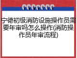 宁德初级消防设施操作员需要年审吗怎么操作(消防操作员年审流程)