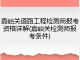 嘉峪关道路工程检测师报考资格详解(嘉峪关检测师报考条件)