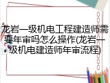 龙岩一级机电工程建造师需要年审吗怎么操作(龙岩一级机电建造师年审流程)