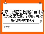 宁德二级应急救援员有补贴吗怎么领取呢(宁德应急救援员补贴申领)