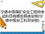 宁德中级煤矿安全工程师考试科目有哪些具体安排(宁德中级安工科目安排)