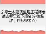 宁德土木建筑监理工程师考试去哪里线下报名(宁德监理工程师报名点)