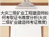 大庆二级矿业工程建造师如何考取证书难度分析(大庆二级矿业建造师考证难度)