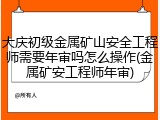 大庆初级金属矿山安全工程师需要年审吗怎么操作(金属矿安工程师年审)