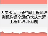 大庆水运工程咨询工程师培训机构哪个最好(大庆水运工程师培训优选)