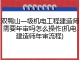 双鸭山一级机电工程建造师需要年审吗怎么操作(机电建造师年审流程)