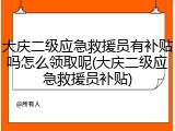 大庆二级应急救援员有补贴吗怎么领取呢(大庆二级应急救援员补贴)