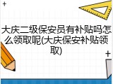 大庆二级保安员有补贴吗怎么领取呢(大庆保安补贴领取)