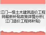 江门一级土木建筑造价工程师最新补贴政策详情分析(江门造价工程师补贴)