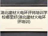 湖北建材火电环评师培训学校哪里好(湖北建材火电环评培训)