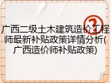 广西二级土木建筑造价工程师最新补贴政策详情分析(广西造价师补贴政策)