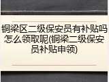 铜梁区二级保安员有补贴吗怎么领取呢(铜梁二级保安员补贴申领)
