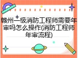 赣州一级消防工程师需要年审吗怎么操作(消防工程师年审流程)