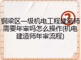 铜梁区一级机电工程建造师需要年审吗怎么操作(机电建造师年审流程)