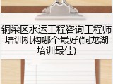 铜梁区水运工程咨询工程师培训机构哪个最好(铜龙湖培训最佳)